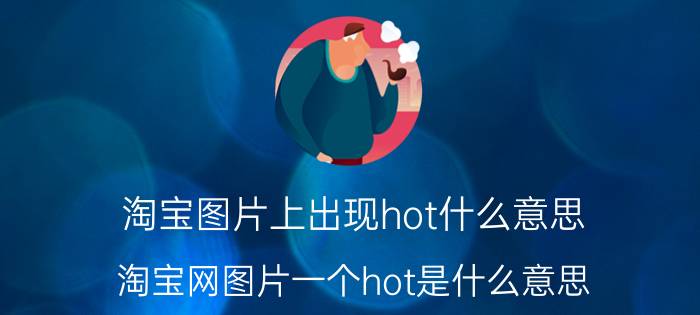 淘宝图片上出现hot什么意思 淘宝网图片一个hot是什么意思？